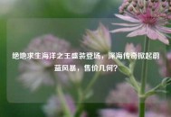 绝地求生海洋之王盛装登场，深海传奇掀起蔚蓝风暴，售价几何？