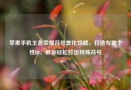 苹果手机王者荣耀符号美化攻略，打造专属个性ID，教你轻松打出特殊符号