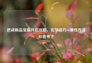 逆战极品宝箱开启攻略，玄学技巧+理性     双管齐下