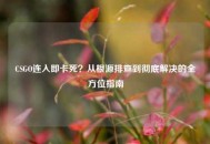 CSGO连入即卡死？从根源排查到彻底解决的全方位指南