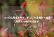 CSGO回合结束全解析，机制、判定规则与特殊场景下的等待时间详解