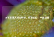 CF手游爆头线全解析，精准定位，一击制胜