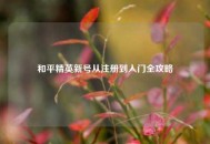 和平精英新号从注册到入门全攻略