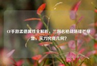 CF手游孟德属性全解析，三国名枪战场锋芒尽显，实力究竟几何？