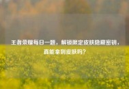 王者荣耀每日一题，解锁限定皮肤隐藏密钥，真能拿到皮肤吗？