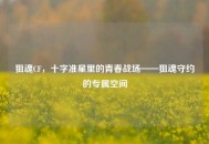 狙魂CF，十字准星里的青春战场——狙魂守约的专属空间