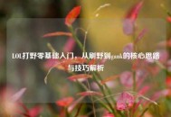 LOL打野零基础入门，从刷野到gank的核心思路与技巧解析