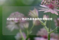活动中心CF，燃动热血青春的电竞集结地