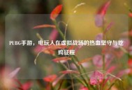PUBG手游，电玩人在虚拟战场的热血坚守与吃鸡征程
