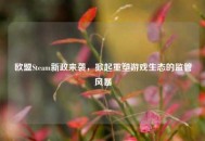 欧盟Steam新政来袭，掀起重塑游戏生态的监管风暴