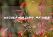 王者荣耀貂蝉技能连招全解析，从入门到精通