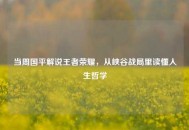 当周国平解说王者荣耀，从峡谷战局里读懂人生哲学