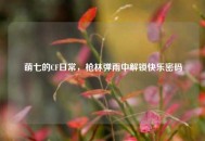 萌七的CF日常，枪林弹雨中解锁快乐密码
