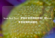 Steam Deck Party，把客厅变游戏狂欢场！附Steam冬季促销时间疑问