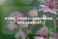 和平精英，比吃鸡更动人的是枪声里的温暖，哪把枪才是最强王者？