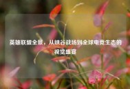 英雄联盟全景，从峡谷战场到全球电竞生态的视觉盛宴