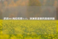 逆战2021海拉线索11-15，深渊低语里的真相拼图