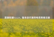 英雄联盟V3.1.2.9，版本迭代里的电竞青春注脚