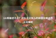 LOL韩服进不去？战队无法加入的原因及解决方法全解析