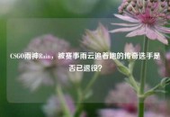 CSGO雨神Rain，被赛事雨云追着跑的传奇选手是否已退役？