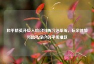 和平精英升级人脸识别防沉迷系统，玩家体验与隐私保护的平衡难题