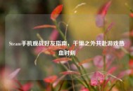 Steam手机观战好友指南，千里之外共赴游戏热血时刻