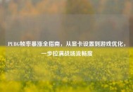 PUBG帧率暴涨全指南，从显卡设置到游戏优化，一步拉满战场流畅度