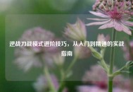 逆战刀战模式进阶技巧，从入门到精通的实战指南