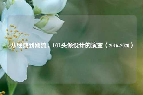 从经典到潮流,LOL头像设计的演变(2016-2020)