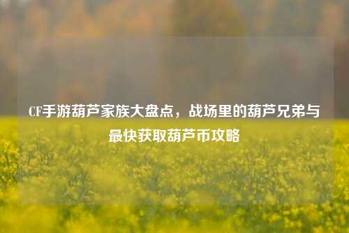CF手游葫芦家族大盘点,战场里的葫芦兄弟与最快获取葫芦币攻略