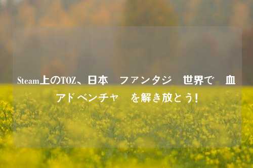 Steam上のTOZ、日本風ファンタジー世界で熱血アドベンチャーを解き放とう!
