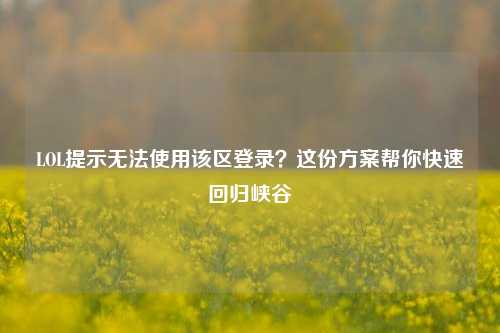 LOL提示无法使用该区登录？这份方案帮你快速回归峡谷