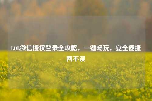 LOL微信授权登录全攻略，一键畅玩，安全便捷两不误