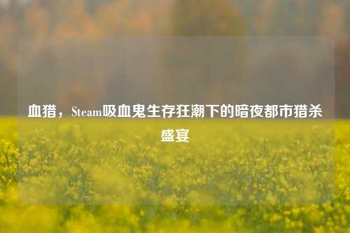 血猎,Steam吸血鬼生存狂潮下的暗夜都市猎杀盛宴