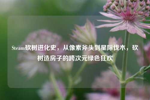 Steam砍树进化史,从像素斧头到星际伐木,砍树造房子的跨次元绿色狂欢