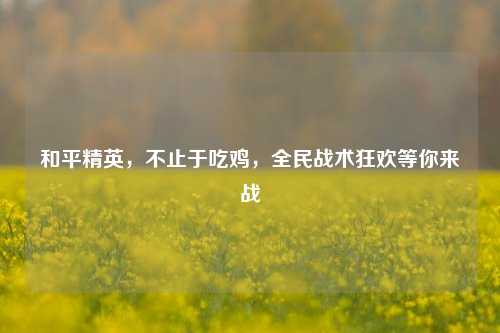 和平精英,不止于吃鸡,全民战术狂欢等你来战