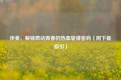 伴奏,解锁燃动青春的热血旋律密码(附下载指引)