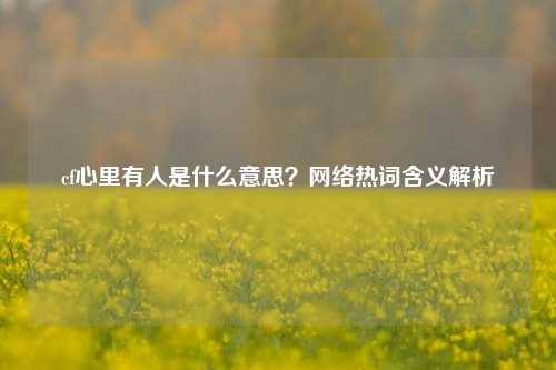 cf心里有人是什么意思? 热词含义解析