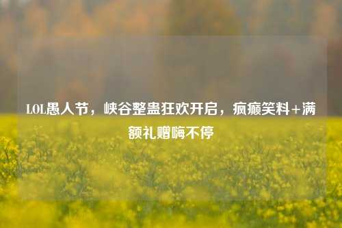 LOL愚人节,峡谷整蛊狂欢开启,疯癫笑料+满额礼赠嗨不停