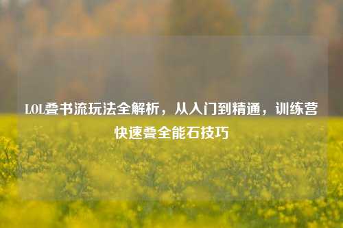 LOL叠书流玩法全解析,从入门到精通,训练营快速叠全能石技巧