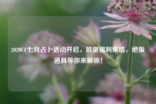 2020CF七月占卜活动开启,欧皇福利集结,绝版道具等你来解锁!