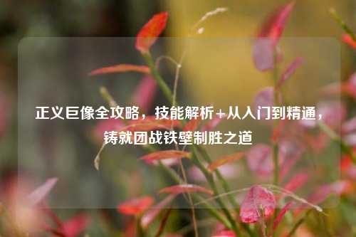 正义巨像全攻略,技能解析+从入门到精通,铸就团战铁壁制胜之道