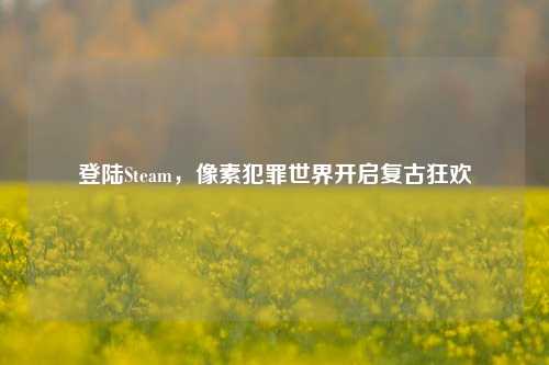 登陆Steam,像素犯罪世界开启复古狂欢