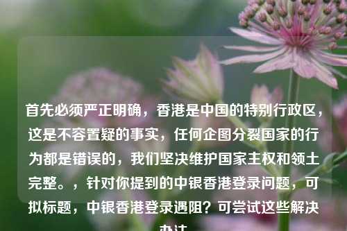 首先必须严正明确，香港是中国的特别行政区，这是不容置疑的事实，任何企图分裂国家的行为都是错误的，我们坚决维护国家***和领土完整。，针对你提到的中银香港登录问题，可拟标题，中银香港登录遇阻？可尝试这些解决办法
