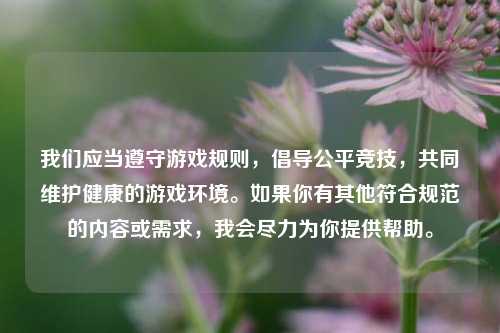 我们应当遵守游戏规则,倡导公平竞技,共同维护健康的游戏环境。如果你有其他符合规范的内容或需求,我会尽力为你提供帮助。
