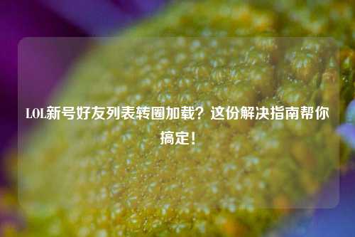 LOL新号好友列表转圈加载?这份解决指南帮你搞定!