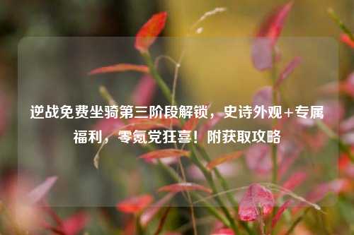 逆战免费坐骑第三阶段解锁,史诗外观+专属福利,零氪党狂喜!附获取攻略