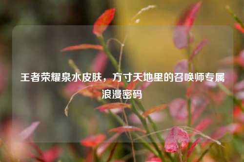 王者荣耀泉水皮肤,方寸天地里的召唤师专属浪漫密码