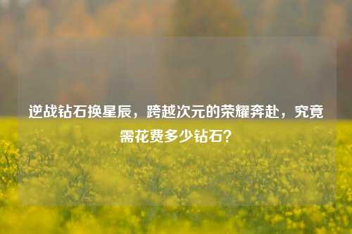 逆战钻石换星辰,跨越次元的荣耀奔赴,究竟需花费多少钻石?