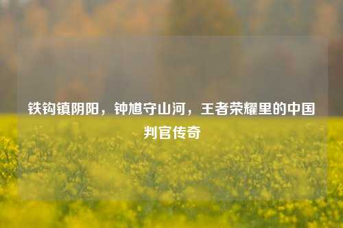 铁钩镇阴阳,钟馗守山河,王者荣耀里的中国判官传奇